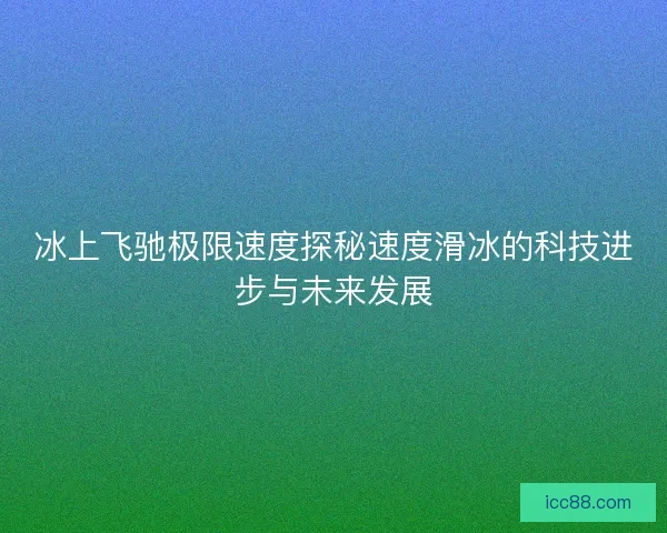 冰上飞驰极限速度探秘速度滑冰的科技进步与未来发展