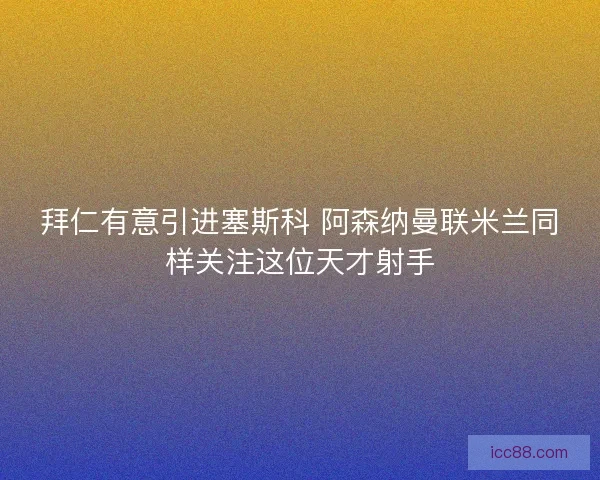 拜仁有意引进塞斯科 阿森纳曼联米兰同样关注这位天才射手
