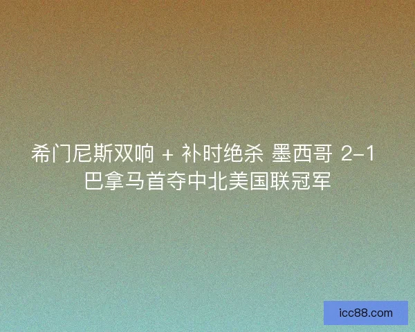 希门尼斯双响 + 补时绝杀 墨西哥 2-1 巴拿马首夺中北美国联冠军