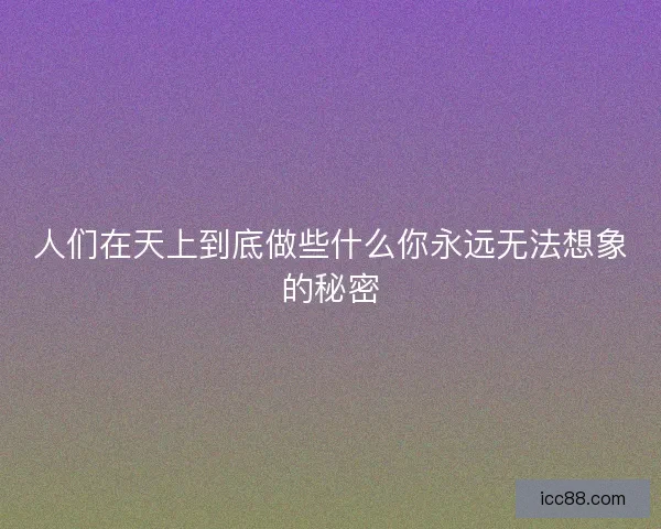 人们在天上到底做些什么你永远无法想象的秘密