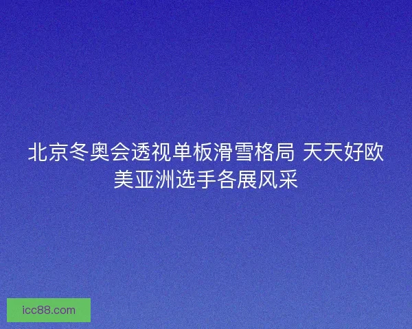 北京冬奥会透视单板滑雪格局 天天好欧美亚洲选手各展风采