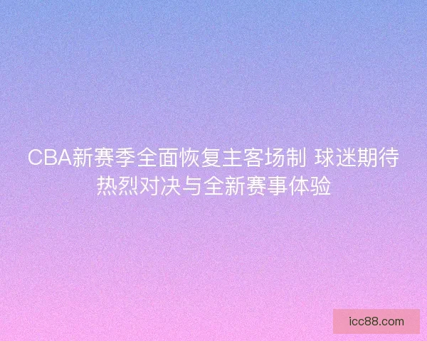 CBA新赛季全面恢复主客场制 球迷期待热烈对决与全新赛事体验