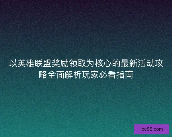 以英雄联盟奖励领取为核心的最新活动攻略全面解析玩家必看指南