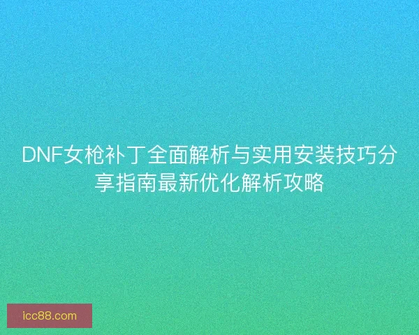DNF女枪补丁全面解析与实用安装技巧分享指南最新优化解析攻略