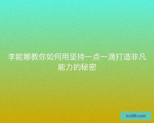 李妮娜教你如何用坚持一点一滴打造非凡能力的秘密