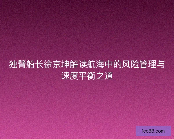 独臂船长徐京坤解读航海中的风险管理与速度平衡之道