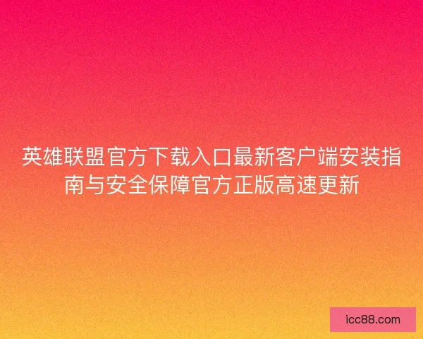 英雄联盟官方下载入口最新客户端安装指南与安全保障官方正版高速更新